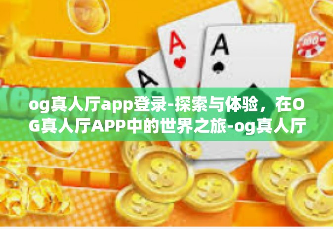 og真人厅app登录-探索与体验，在OG真人厅APP中的世界之旅-og真人厅app登录