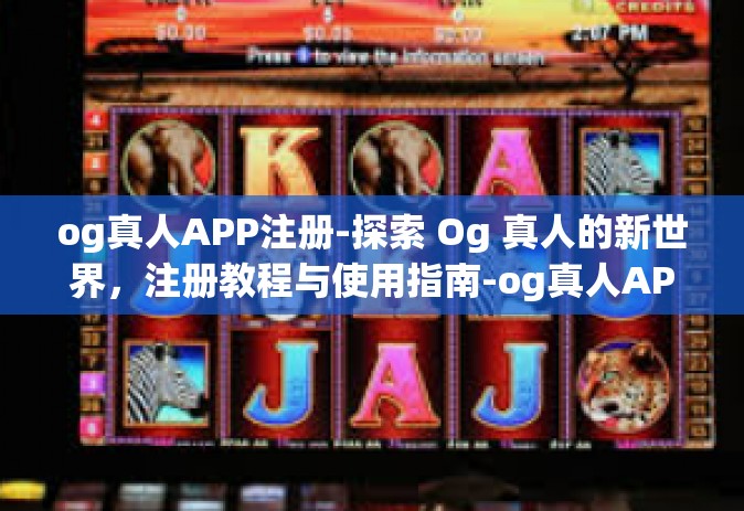 og真人APP注册-探索 Og 真人的新世界，注册教程与使用指南-og真人APP注册