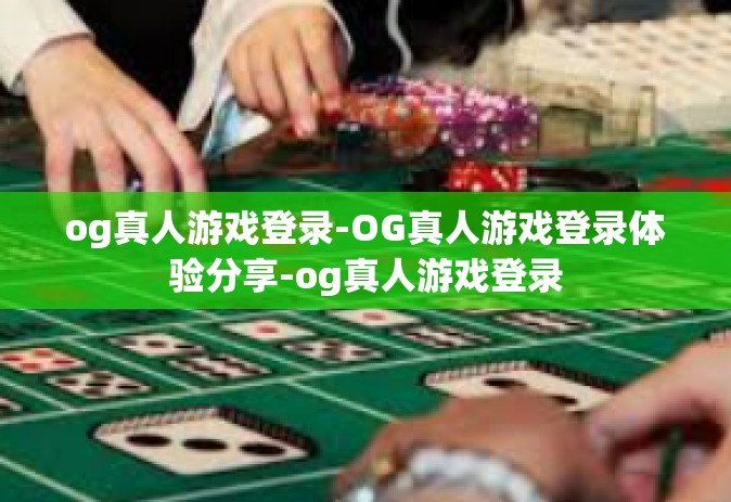 og真人游戏登录-OG真人游戏登录体验分享-og真人游戏登录