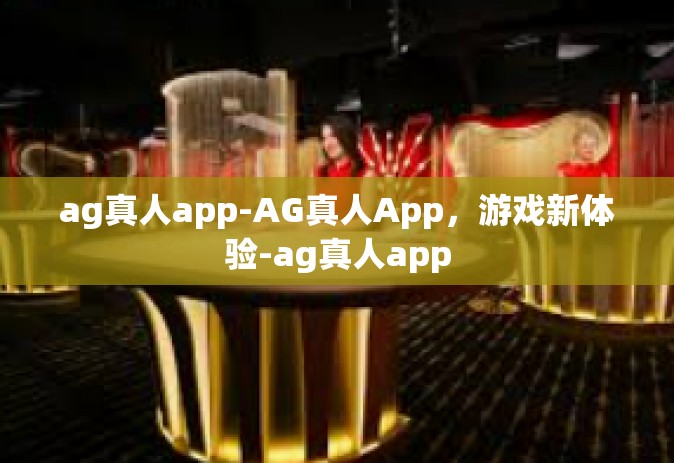 ag真人app-AG真人App，游戏新体验-ag真人app