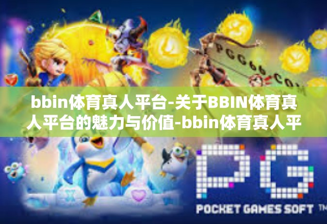 bbin体育真人平台-关于BBIN体育真人平台的魅力与价值-bbin体育真人平台