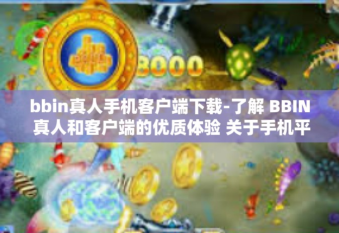 bbin真人手机客户端下载-了解 BBIN 真人和客户端的优质体验 关于手机平台的探索使用指南-bbin真人手机客户端下载