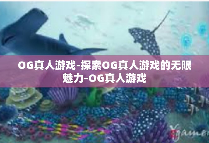 OG真人游戏-探索OG真人游戏的无限魅力-OG真人游戏
