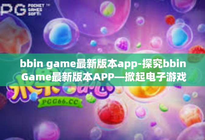 bbin game最新版本app-探究bbin Game最新版本APP—掀起电子游戏革新的风潮-bbin game最新版本app
