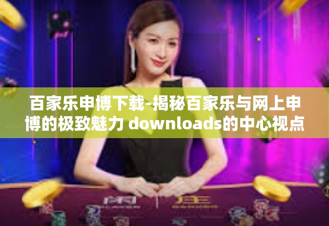 百家乐申博下载-揭秘百家乐与网上申博的极致魅力 downloads的中心视点-百家乐申博下载