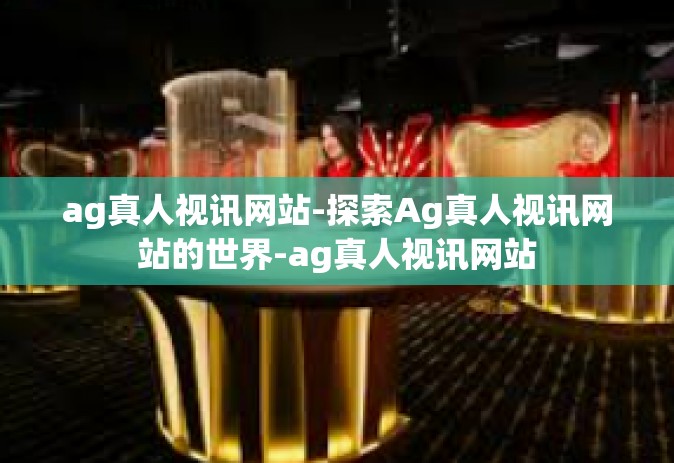 ag真人视讯网站-探索Ag真人视讯网站的世界-ag真人视讯网站