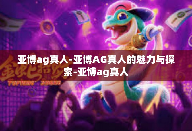 亚博ag真人-亚博AG真人的魅力与探索-亚博ag真人