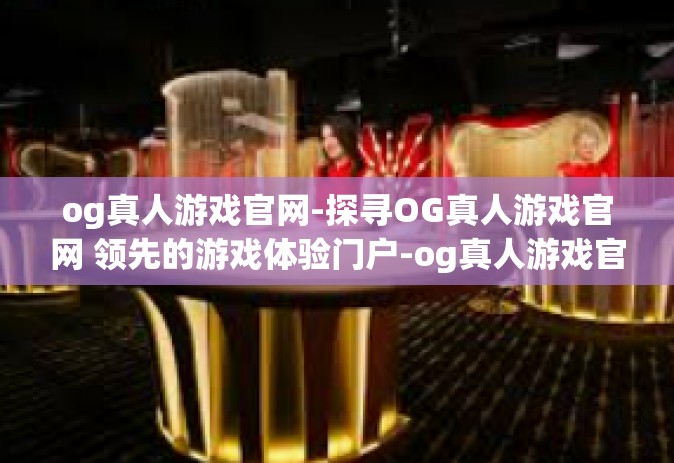 og真人游戏官网-探寻OG真人游戏官网 领先的游戏体验门户-og真人游戏官网