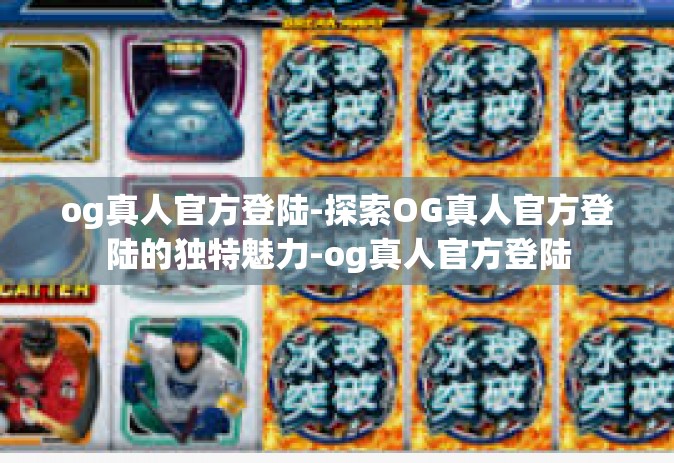 og真人官方登陆-探索OG真人官方登陆的独特魅力-og真人官方登陆