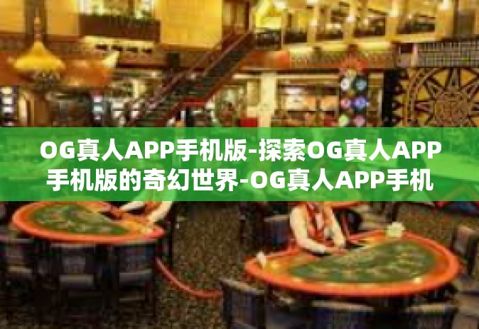 OG真人APP手机版-探索OG真人APP手机版的奇幻世界-OG真人APP手机版