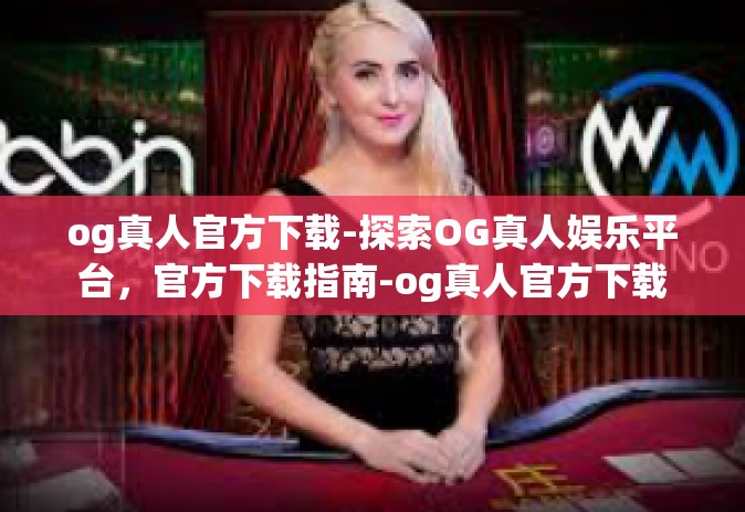 og真人官方下载-探索OG真人娱乐平台，官方下载指南-og真人官方下载