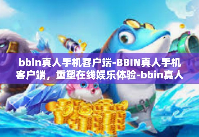 bbin真人手机客户端-BBIN真人手机客户端，重塑在线娱乐体验-bbin真人手机客户端