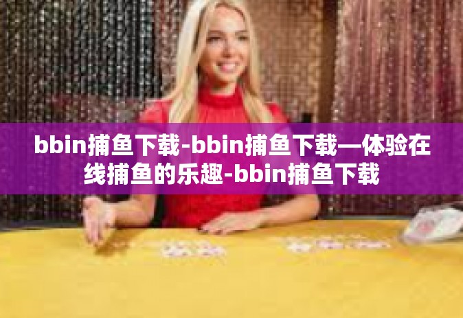 bbin捕鱼下载-bbin捕鱼下载—体验在线捕鱼的乐趣-bbin捕鱼下载