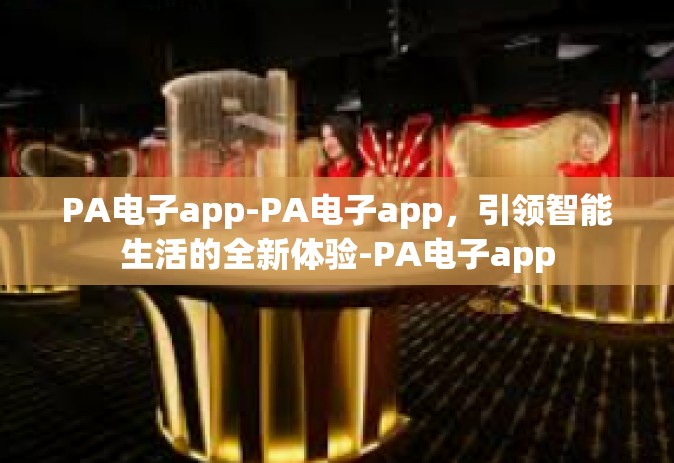 PA电子app-PA电子app，引领智能生活的全新体验-PA电子app