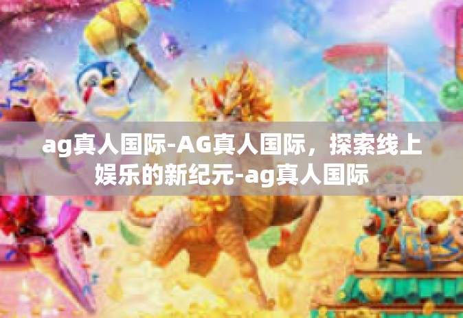 ag真人国际-AG真人国际，探索线上娱乐的新纪元-ag真人国际