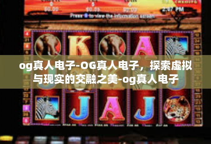 og真人电子-OG真人电子，探索虚拟与现实的交融之美-og真人电子