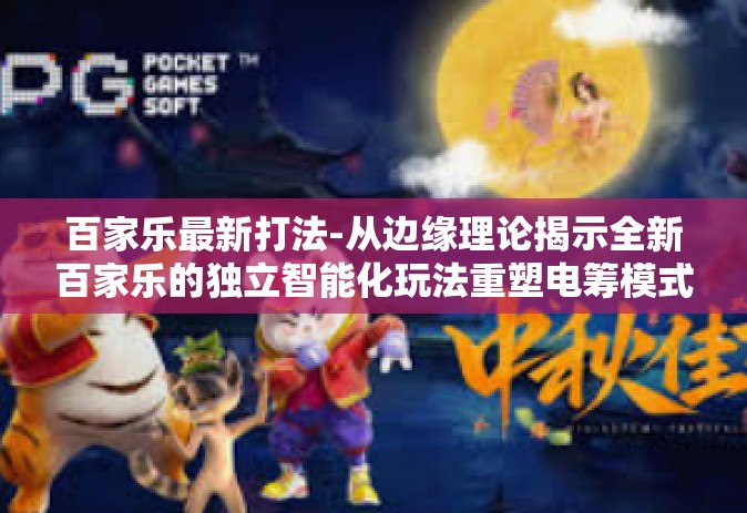 百家乐最新打法-从边缘理论揭示全新百家乐的独立智能化玩法重塑电筹模式的奠基使命-布局元素新型的百家乐挑战开场以至全新打法揭秘-百家乐最新打法