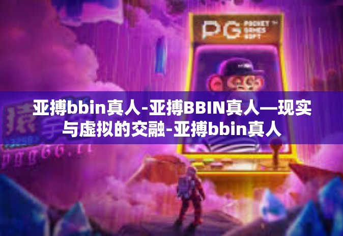 亚搏bbin真人-亚搏BBIN真人—现实与虚拟的交融-亚搏bbin真人