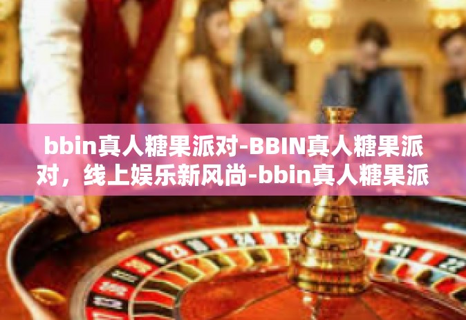 bbin真人糖果派对-BBIN真人糖果派对，线上娱乐新风尚-bbin真人糖果派对