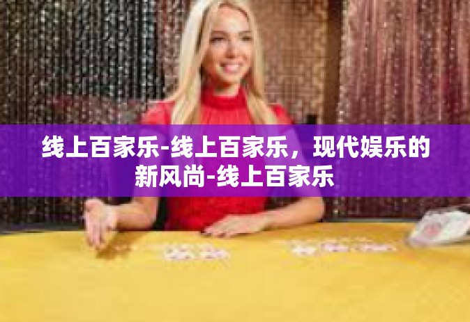 线上百家乐-线上百家乐，现代娱乐的新风尚-线上百家乐
