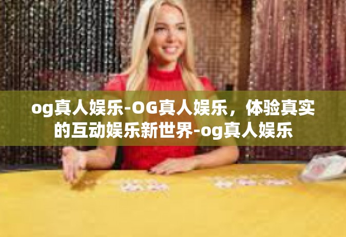 og真人娱乐-OG真人娱乐，体验真实的互动娱乐新世界-og真人娱乐