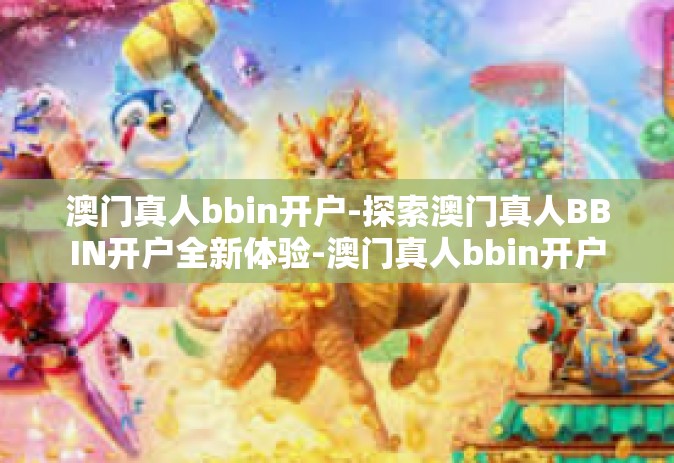 澳门真人bbin开户-探索澳门真人BBIN开户全新体验-澳门真人bbin开户