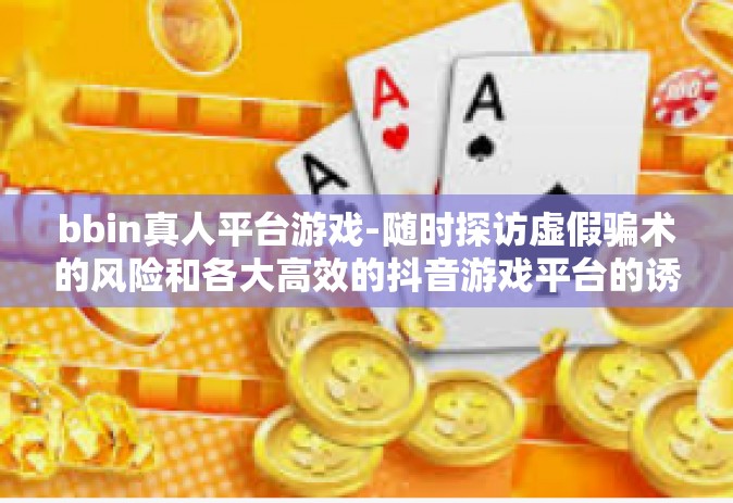 bbin真人平台游戏-随时探访虚假骗术的风险和各大高效的抖音游戏平台的诱惑—bbin真人平台游戏研究-bbin真人平台游戏