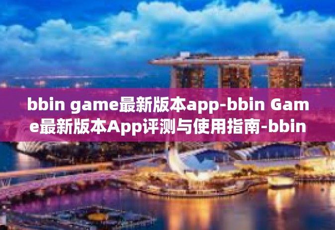 bbin game最新版本app-bbin Game最新版本App评测与使用指南-bbin game最新版本app