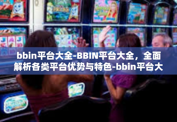 bbin平台大全-BBIN平台大全，全面解析各类平台优势与特色-bbin平台大全