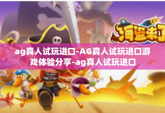 ag真人试玩进口-AG真人试玩进口游戏体验分享-ag真人试玩进口