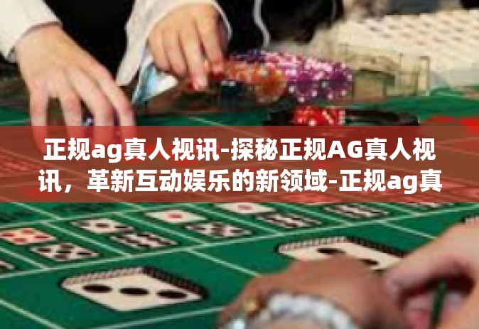 正规ag真人视讯-探秘正规AG真人视讯，革新互动娱乐的新领域-正规ag真人视讯