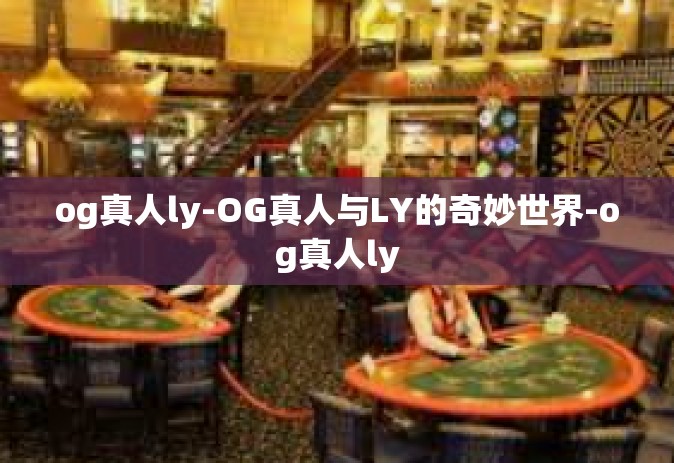 og真人ly-OG真人与LY的奇妙世界-og真人ly