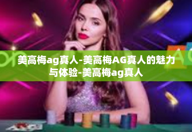 美高梅ag真人-美高梅AG真人的魅力与体验-美高梅ag真人