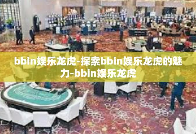 bbin娱乐龙虎-探索bbin娱乐龙虎的魅力-bbin娱乐龙虎