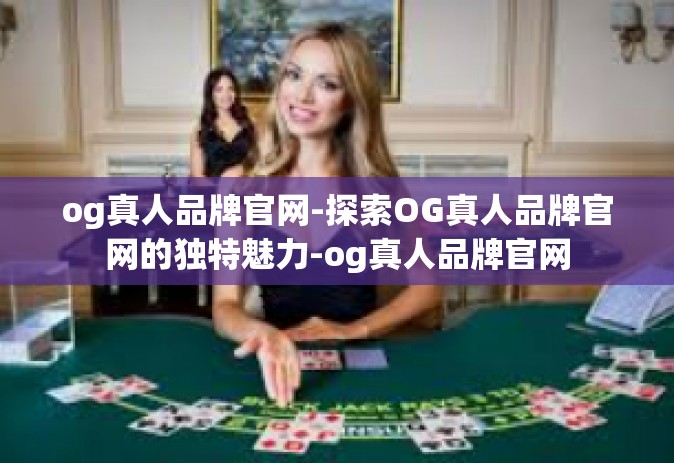 og真人品牌官网-探索OG真人品牌官网的独特魅力-og真人品牌官网
