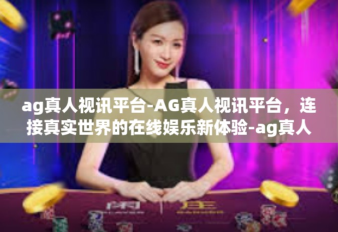 ag真人视讯平台-AG真人视讯平台，连接真实世界的在线娱乐新体验-ag真人视讯平台