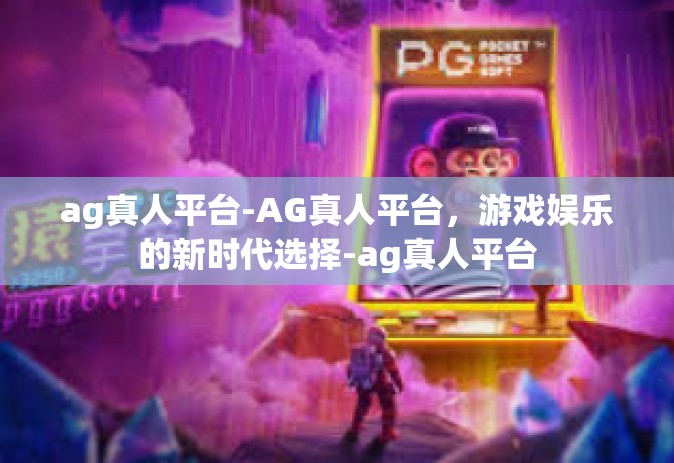 ag真人平台-AG真人平台，游戏娱乐的新时代选择-ag真人平台