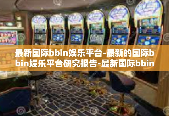 最新国际bbin娱乐平台-最新的国际bbin娱乐平台研究报告-最新国际bbin娱乐平台