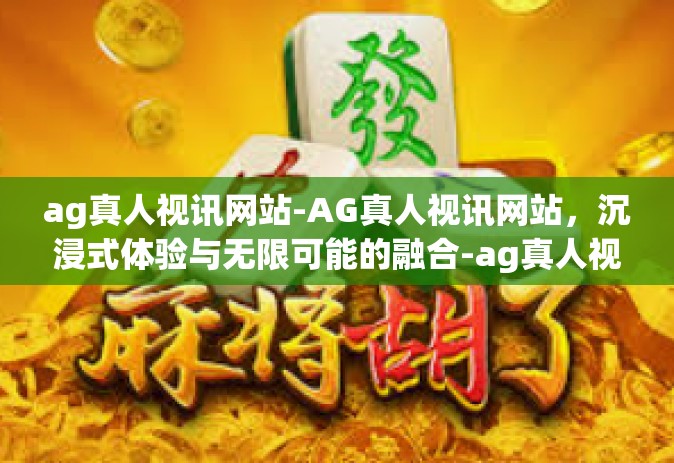 ag真人视讯网站-AG真人视讯网站，沉浸式体验与无限可能的融合-ag真人视讯网站