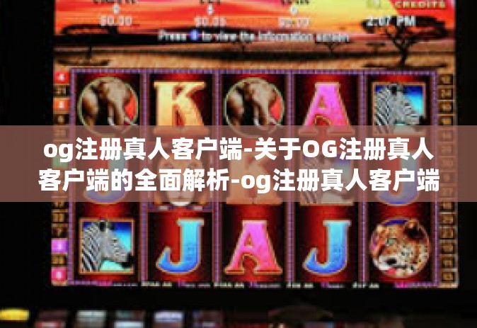 og注册真人客户端-关于OG注册真人客户端的全面解析-og注册真人客户端