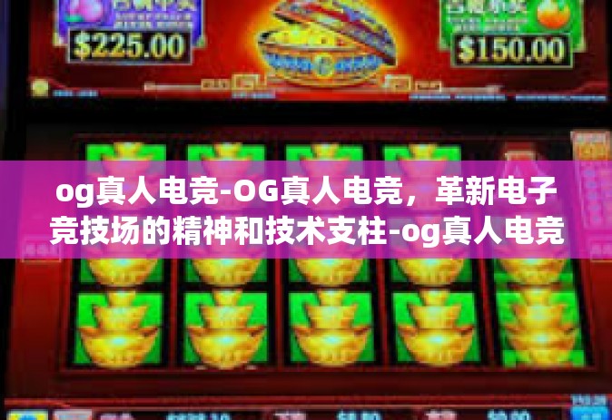 og真人电竞-OG真人电竞，革新电子竞技场的精神和技术支柱-og真人电竞