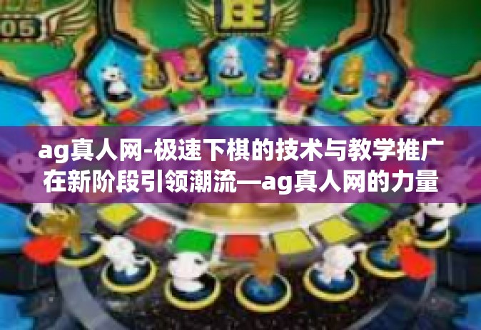 ag真人网-极速下棋的技术与教学推广在新阶段引领潮流—ag真人网的力量展现-ag真人网