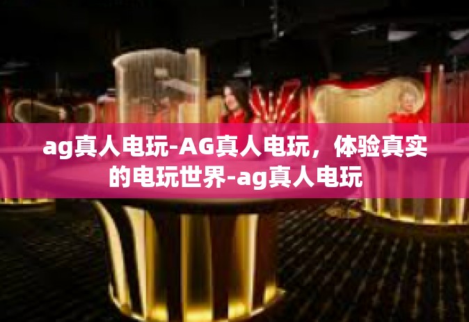 ag真人电玩-AG真人电玩，体验真实的电玩世界-ag真人电玩