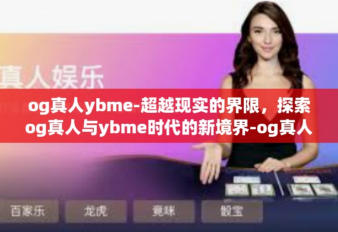 og真人ybme-超越现实的界限，探索og真人与ybme时代的新境界-og真人ybme