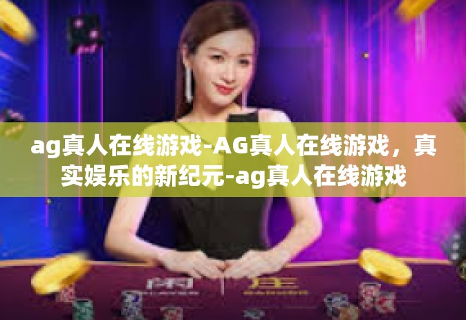 ag真人在线游戏-AG真人在线游戏，真实娱乐的新纪元-ag真人在线游戏