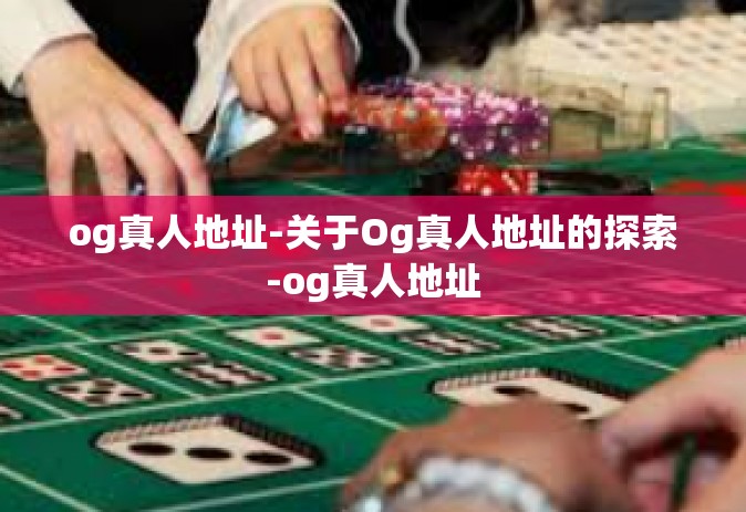 og真人地址-关于Og真人地址的探索-og真人地址