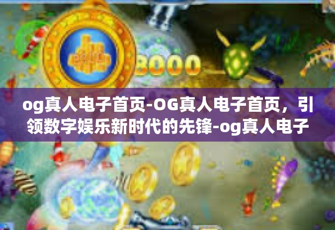 og真人电子首页-OG真人电子首页，引领数字娱乐新时代的先锋-og真人电子首页