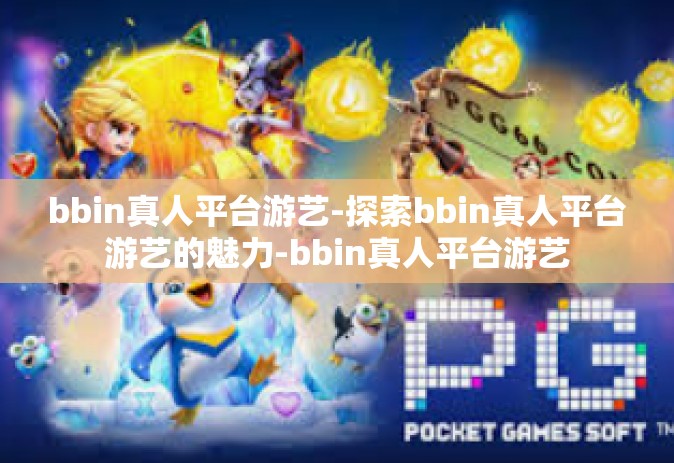 bbin真人平台游艺-探索bbin真人平台游艺的魅力-bbin真人平台游艺