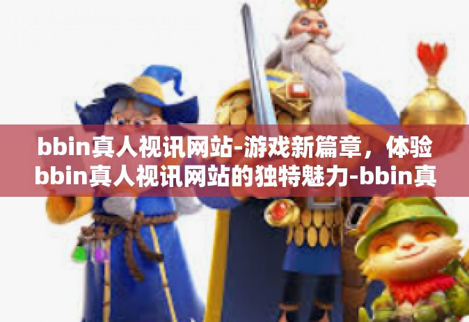 bbin真人视讯网站-游戏新篇章，体验bbin真人视讯网站的独特魅力-bbin真人视讯网站