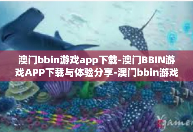 澳门bbin游戏app下载-澳门BBIN游戏APP下载与体验分享-澳门bbin游戏app下载